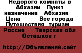 Недорого комнаты в Абхазии › Пункт назначения ­ Абхазия  › Цена ­ 300 - Все города Путешествия, туризм » Россия   . Тверская обл.,Осташков г.